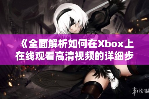 《全面解析如何在Xbox上在线观看高清视频的详细步骤》
