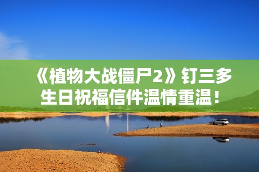 《植物大战僵尸2》钉三多生日祝福信件温情重温！