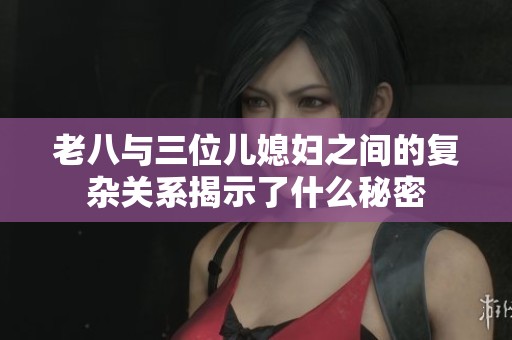 老八与三位儿媳妇之间的复杂关系揭示了什么秘密