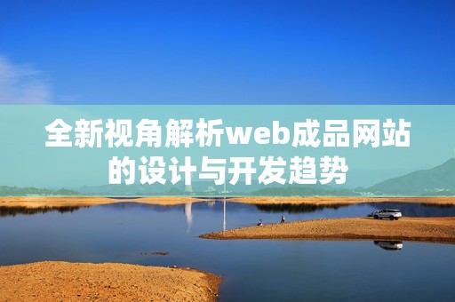 全新视角解析web成品网站的设计与开发趋势