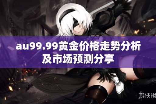 au99.99黄金价格走势分析及市场预测分享