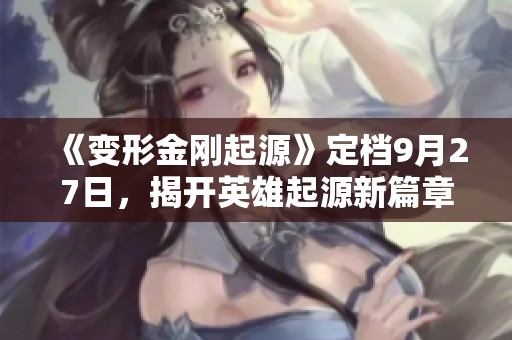 《变形金刚起源》定档9月27日，揭开英雄起源新篇章