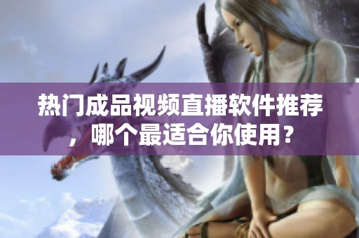 热门成品视频直播软件推荐，哪个最适合你使用？
