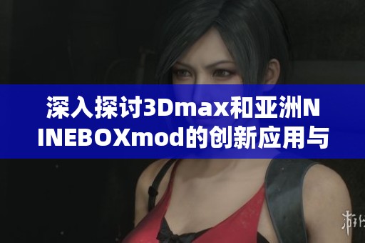 深入探讨3Dmax和亚洲NINEBOXmod的创新应用与设计技巧