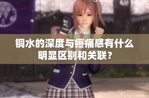 铜水的深度与疼痛感有什么明显区别和关联？