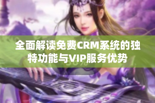 全面解读免费CRM系统的独特功能与VIP服务优势