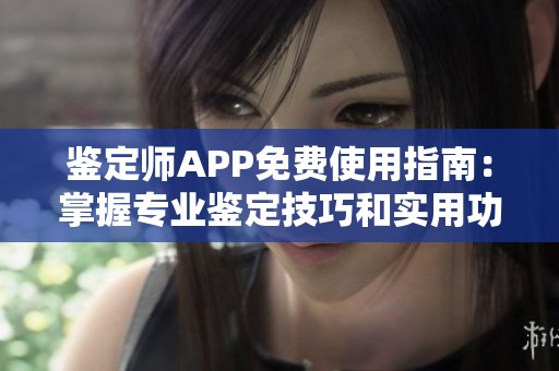 鉴定师APP免费使用指南：掌握专业鉴定技巧和实用功能