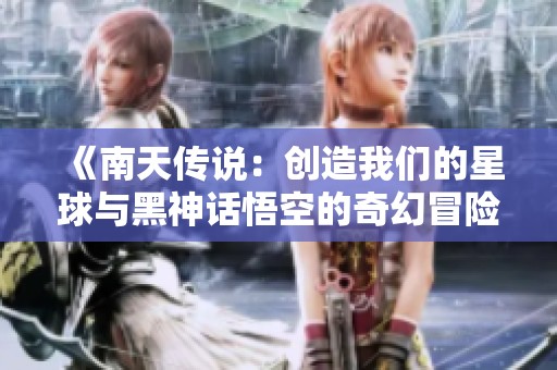 《南天传说：创造我们的星球与黑神话悟空的奇幻冒险》