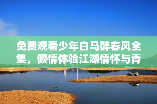 免费观看少年白马醉春风全集，倾情体验江湖情怀与青春冒险