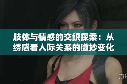 肢体与情感的交织探索：从绣感看人际关系的微妙变化