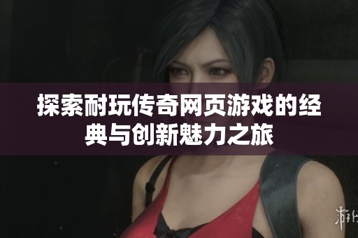 探索耐玩传奇网页游戏的经典与创新魅力之旅