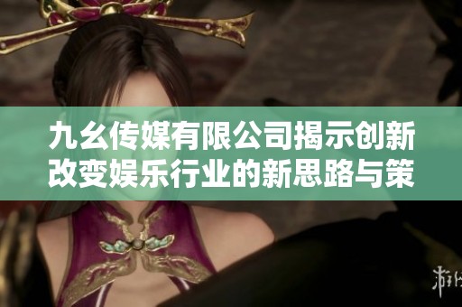 九幺传媒有限公司揭示创新改变娱乐行业的新思路与策略