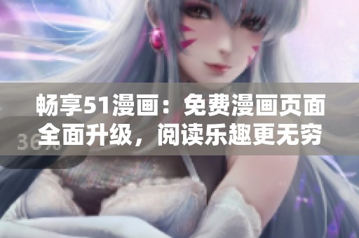 畅享51漫画：免费漫画页面全面升级，阅读乐趣更无穷