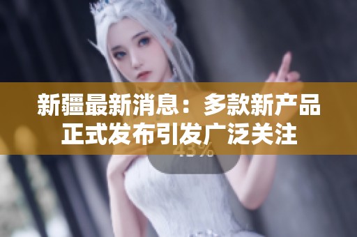 新疆最新消息：多款新产品正式发布引发广泛关注