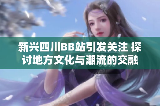 新兴四川BB站引发关注 探讨地方文化与潮流的交融