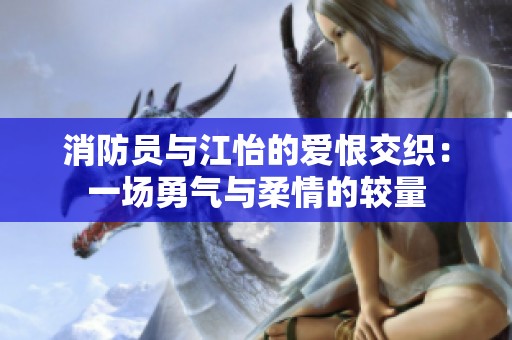 消防员与江怡的爱恨交织：一场勇气与柔情的较量
