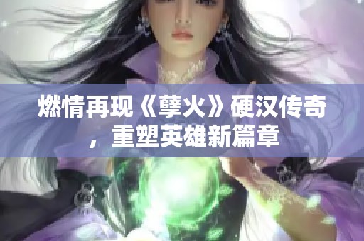 燃情再现《孽火》硬汉传奇，重塑英雄新篇章