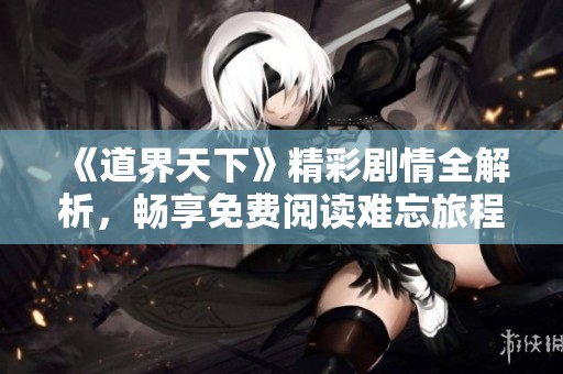 《道界天下》精彩剧情全解析，畅享免费阅读难忘旅程