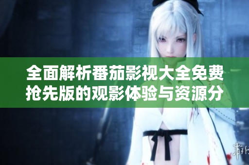 全面解析番茄影视大全免费抢先版的观影体验与资源分享