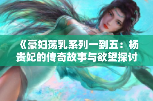 《豪妇荡乳系列一到五：杨贵妃的传奇故事与欲望探讨》