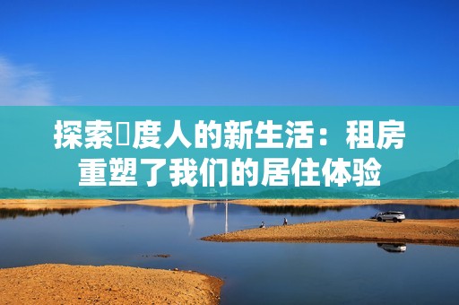 探索卬度人的新生活：租房重塑了我们的居住体验