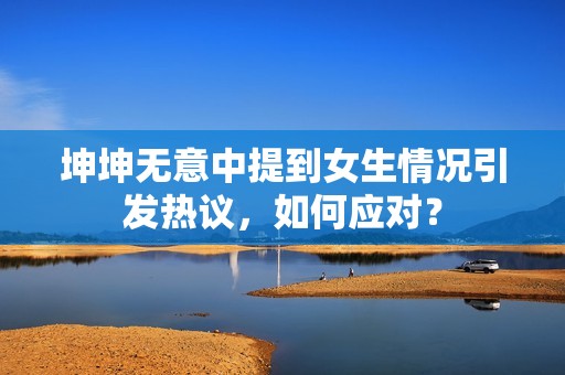 坤坤无意中提到女生情况引发热议，如何应对？