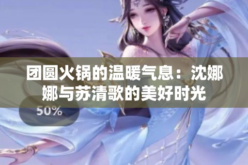 团圆火锅的温暖气息：沈娜娜与苏清歌的美好时光