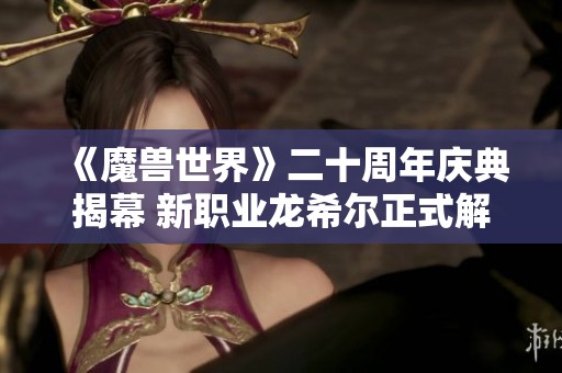 《魔兽世界》二十周年庆典揭幕 新职业龙希尔正式解锁