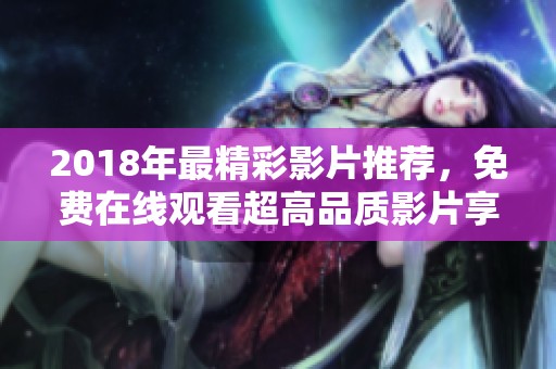 2018年最精彩影片推荐，免费在线观看超高品质影片享受