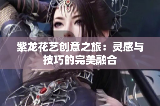 紫龙花艺创意之旅：灵感与技巧的完美融合