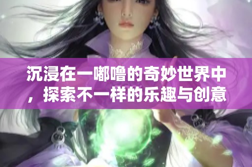 沉浸在一嘟噜的奇妙世界中，探索不一样的乐趣与创意
