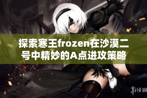 探索寒王frozen在沙漠二号中精妙的A点进攻策略
