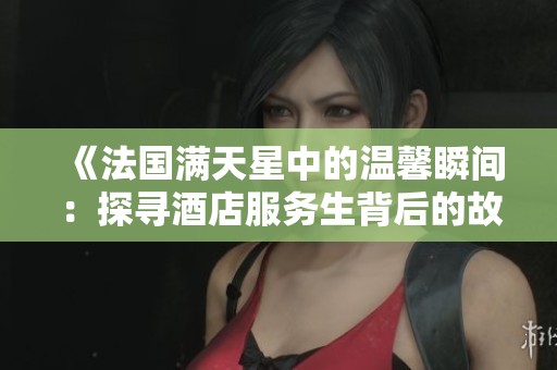 《法国满天星中的温馨瞬间：探寻酒店服务生背后的故事》