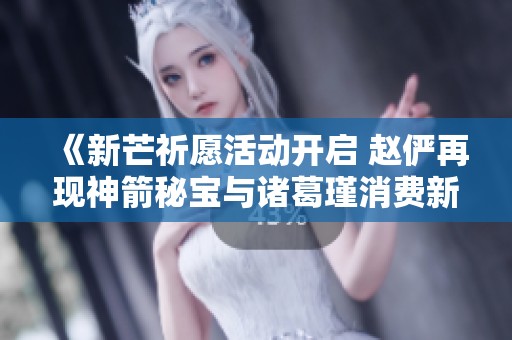 《新芒祈愿活动开启 赵俨再现神箭秘宝与诸葛瑾消费新机遇》
