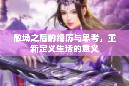 散场之后的经历与思考，重新定义生活的意义