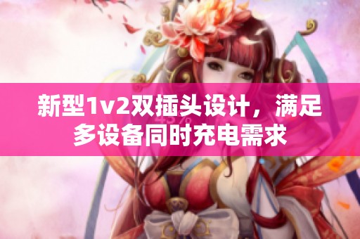 新型1v2双插头设计，满足多设备同时充电需求