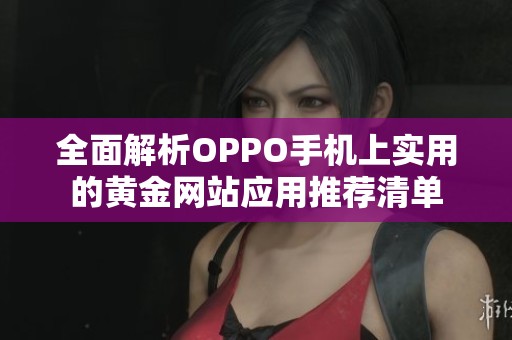 全面解析OPPO手机上实用的黄金网站应用推荐清单