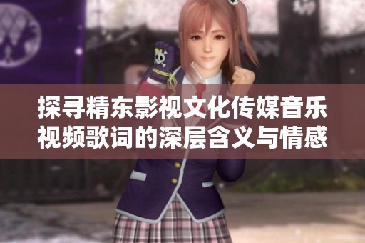 探寻精东影视文化传媒音乐视频歌词的深层含义与情感表达
