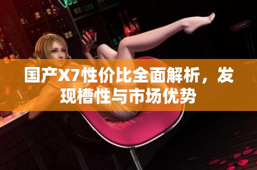 国产X7性价比全面解析，发现槽性与市场优势