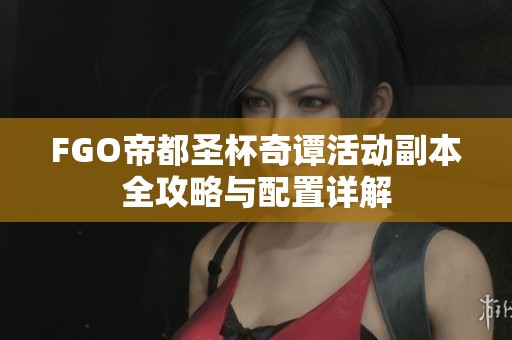 FGO帝都圣杯奇谭活动副本全攻略与配置详解