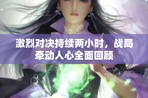 激烈对决持续两小时，战局牵动人心全面回顾