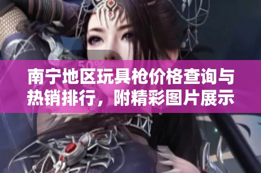 南宁地区玩具枪价格查询与热销排行，附精彩图片展示