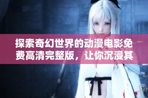 探索奇幻世界的动漫电影免费高清完整版，让你沉浸其中