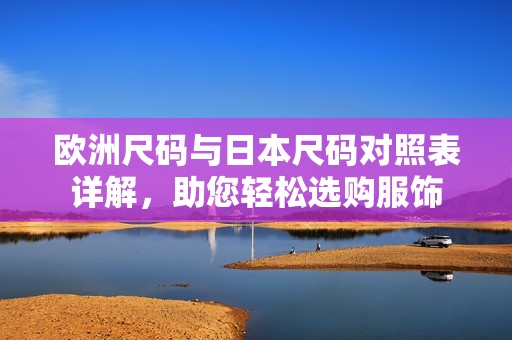 欧洲尺码与日本尺码对照表详解，助您轻松选购服饰