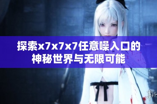探索x7x7x7任意噪入口的神秘世界与无限可能
