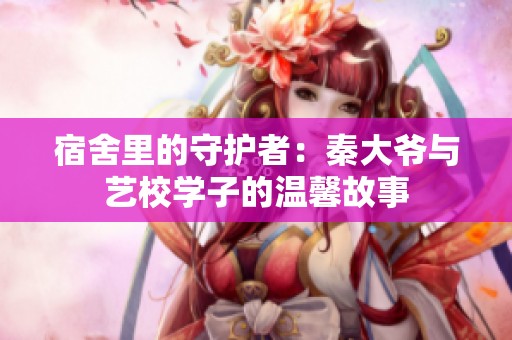 宿舍里的守护者：秦大爷与艺校学子的温馨故事