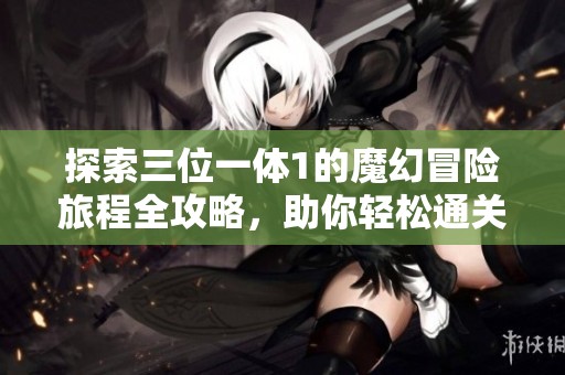探索三位一体1的魔幻冒险旅程全攻略，助你轻松通关
