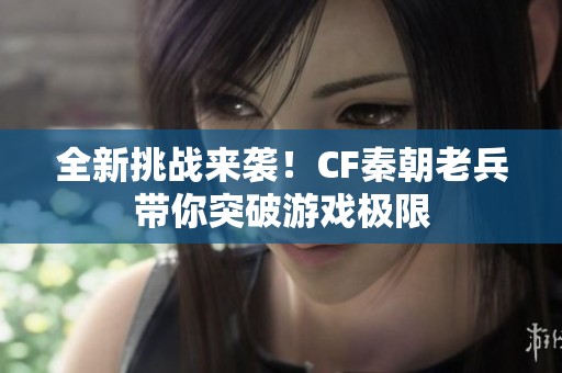 全新挑战来袭！CF秦朝老兵带你突破游戏极限