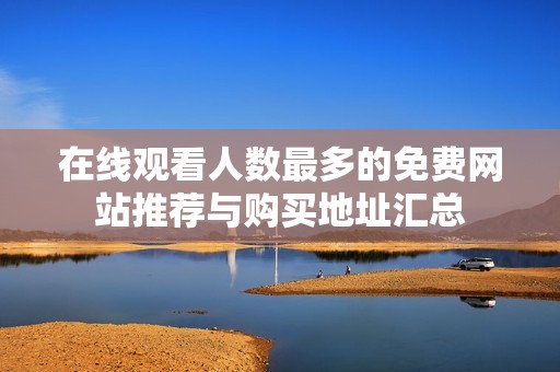 在线观看人数最多的免费网站推荐与购买地址汇总
