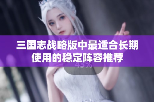 三国志战略版中最适合长期使用的稳定阵容推荐